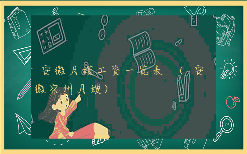 安徽月嫂工资一览表 (安徽宿州月嫂)